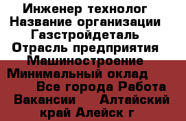 Инженер-технолог › Название организации ­ Газстройдеталь › Отрасль предприятия ­ Машиностроение › Минимальный оклад ­ 30 000 - Все города Работа » Вакансии   . Алтайский край,Алейск г.